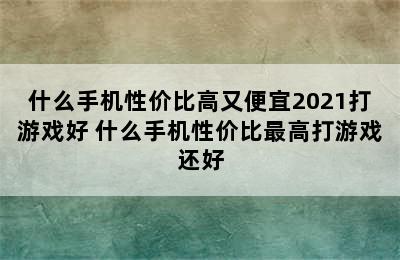 什么手机性价比高又便宜2021打游戏好 什么手机性价比最高打游戏还好